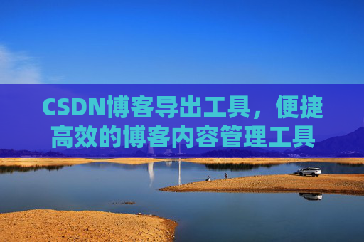 CSDN博客导出工具，便捷高效的博客内容管理工具